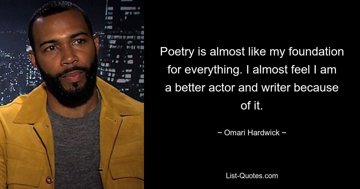 Poetry is almost like my foundation for everything. I almost feel I am a better actor and writer because of it. — © Omari Hardwick