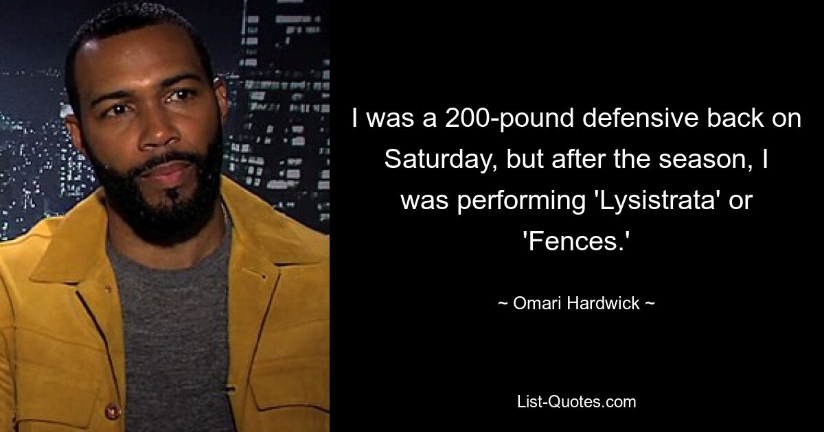 I was a 200-pound defensive back on Saturday, but after the season, I was performing 'Lysistrata' or 'Fences.' — © Omari Hardwick