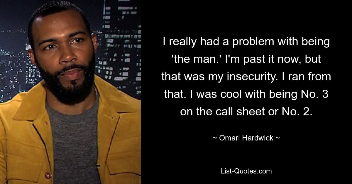 I really had a problem with being 'the man.' I'm past it now, but that was my insecurity. I ran from that. I was cool with being No. 3 on the call sheet or No. 2. — © Omari Hardwick