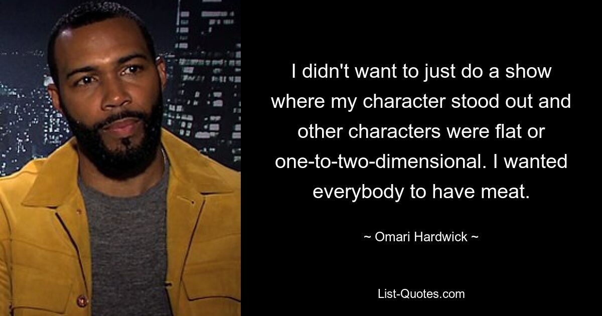 I didn't want to just do a show where my character stood out and other characters were flat or one-to-two-dimensional. I wanted everybody to have meat. — © Omari Hardwick