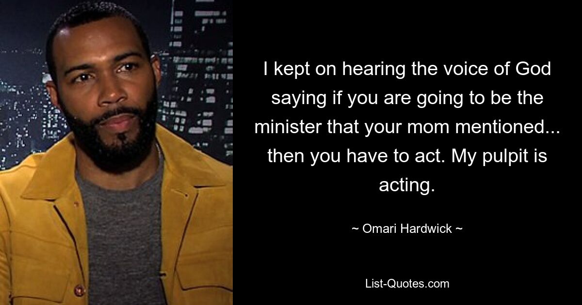 I kept on hearing the voice of God saying if you are going to be the minister that your mom mentioned... then you have to act. My pulpit is acting. — © Omari Hardwick