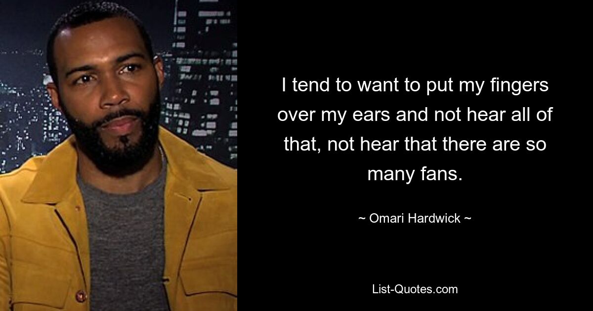 I tend to want to put my fingers over my ears and not hear all of that, not hear that there are so many fans. — © Omari Hardwick