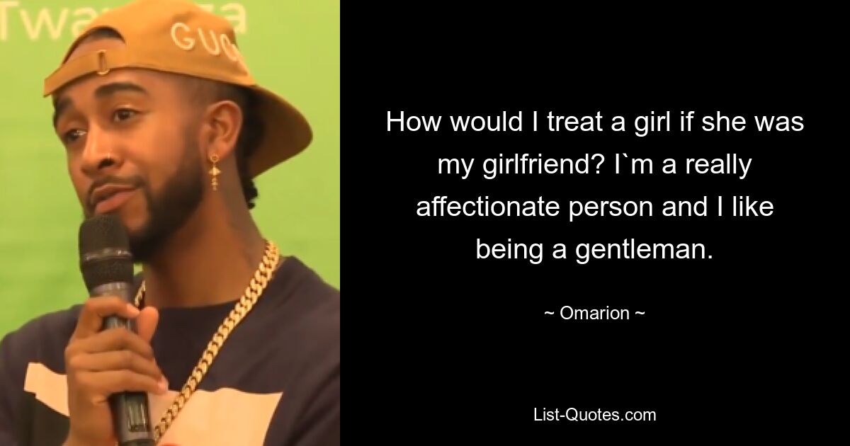 How would I treat a girl if she was my girlfriend? I`m a really affectionate person and I like being a gentleman. — © Omarion