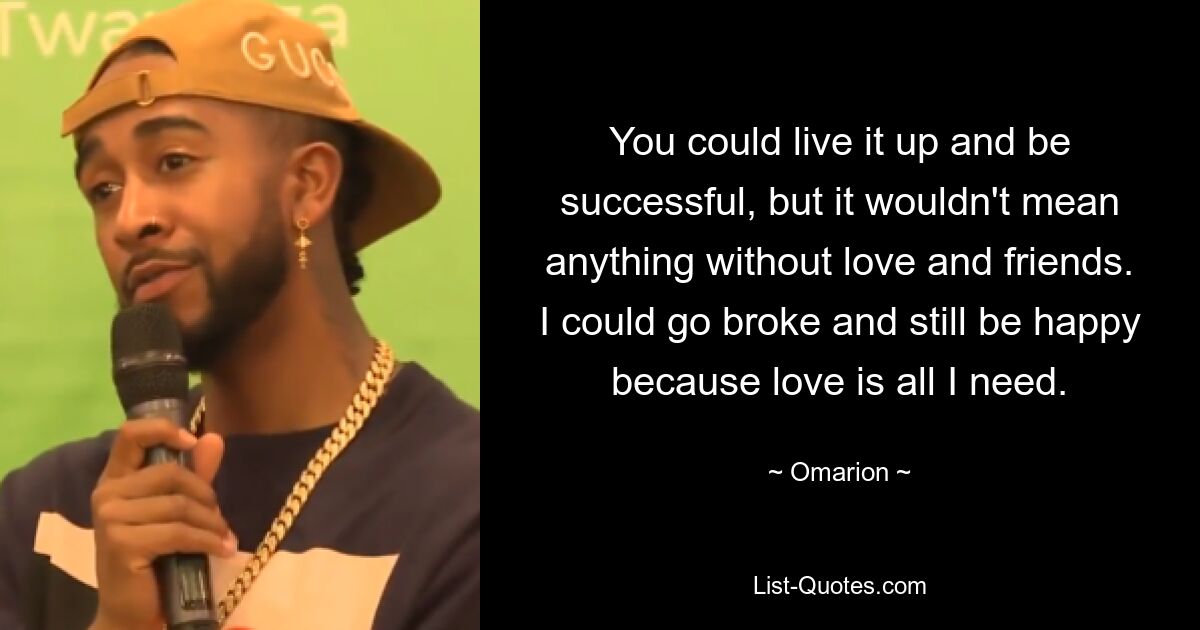 You could live it up and be successful, but it wouldn't mean anything without love and friends. I could go broke and still be happy because love is all I need. — © Omarion