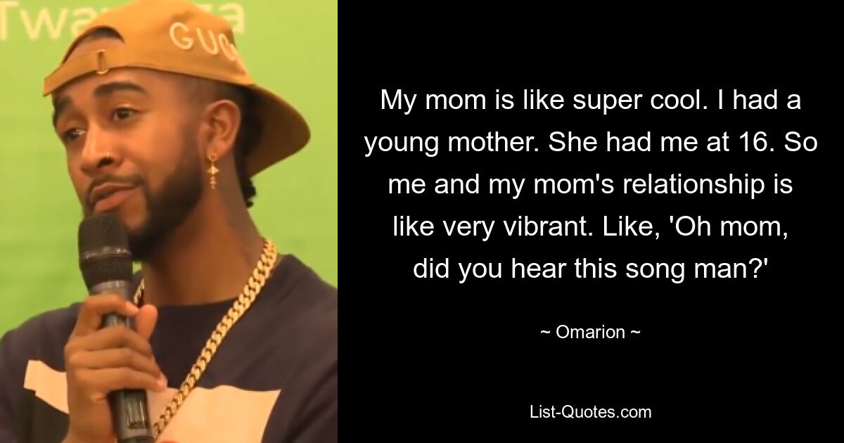 My mom is like super cool. I had a young mother. She had me at 16. So me and my mom's relationship is like very vibrant. Like, 'Oh mom, did you hear this song man?' — © Omarion