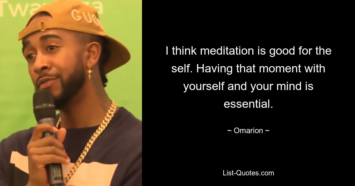 I think meditation is good for the self. Having that moment with yourself and your mind is essential. — © Omarion