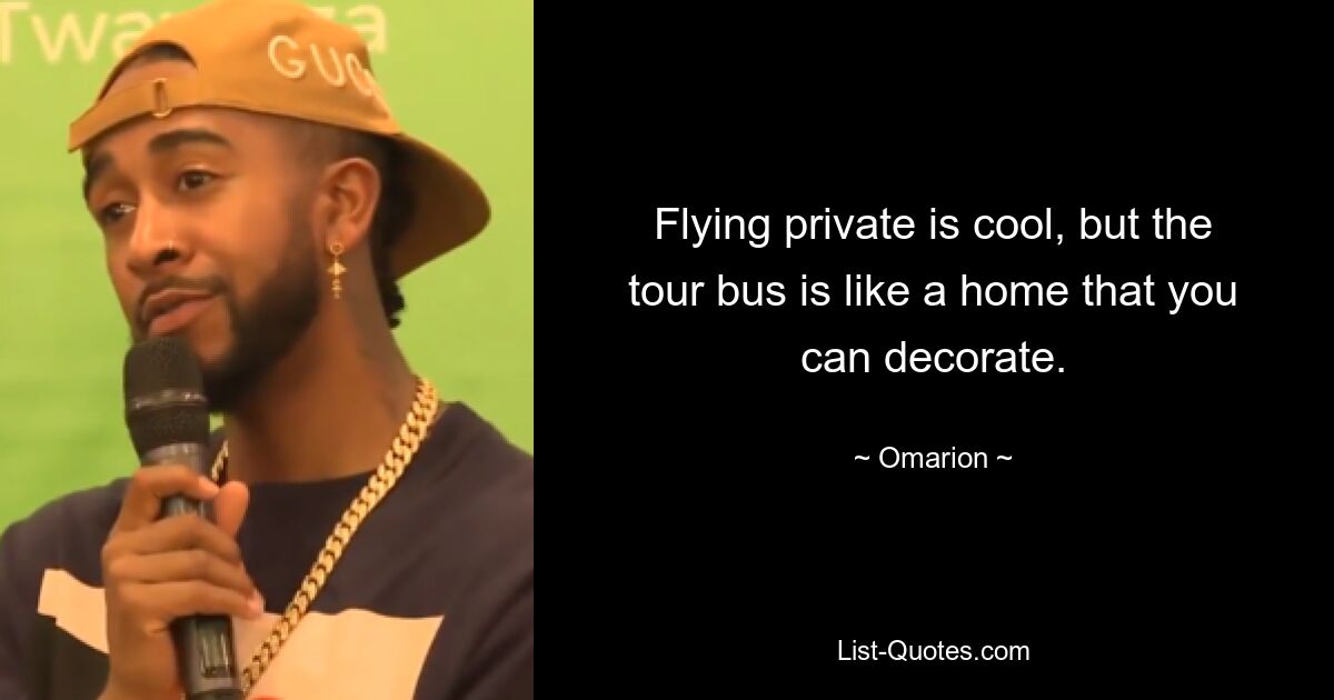 Flying private is cool, but the tour bus is like a home that you can decorate. — © Omarion