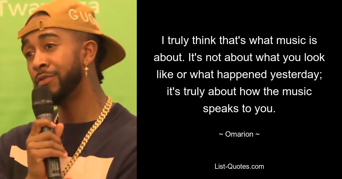 I truly think that's what music is about. It's not about what you look like or what happened yesterday; it's truly about how the music speaks to you. — © Omarion