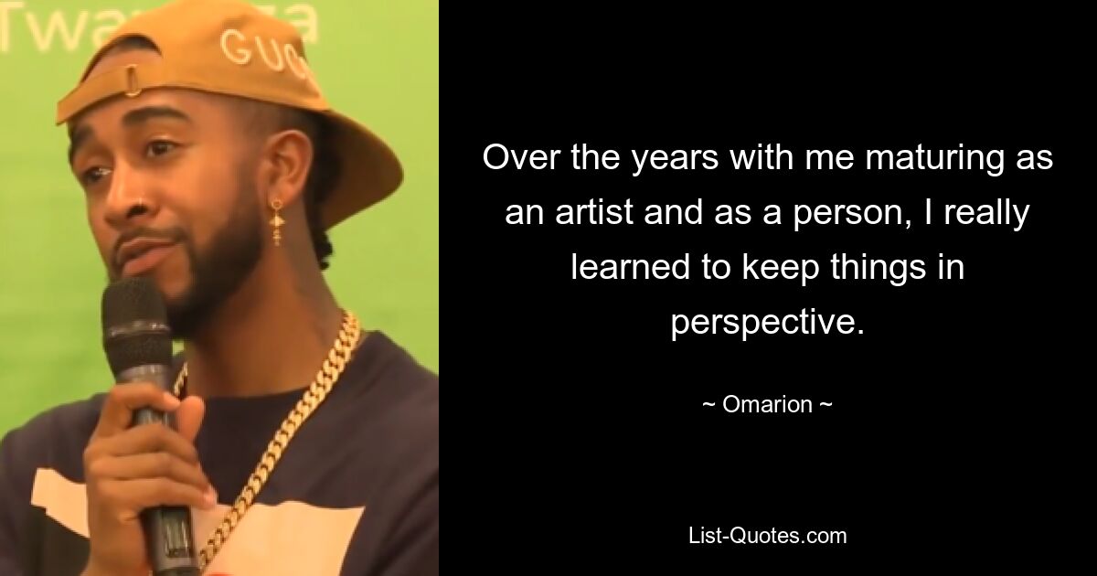 Over the years with me maturing as an artist and as a person, I really learned to keep things in perspective. — © Omarion