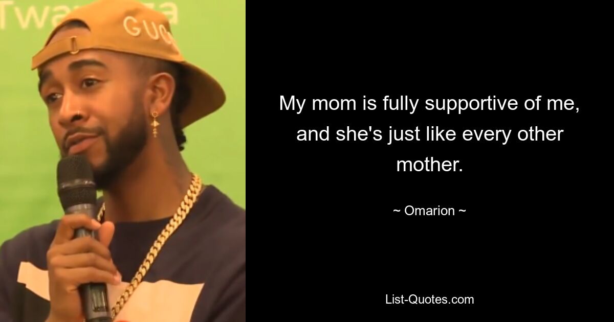 My mom is fully supportive of me, and she's just like every other mother. — © Omarion