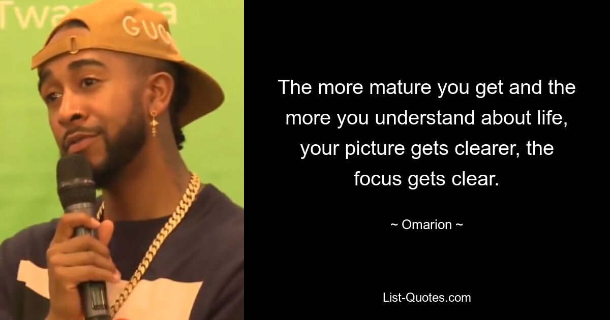 The more mature you get and the more you understand about life, your picture gets clearer, the focus gets clear. — © Omarion