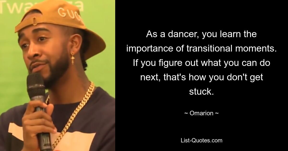 As a dancer, you learn the importance of transitional moments. If you figure out what you can do next, that's how you don't get stuck. — © Omarion