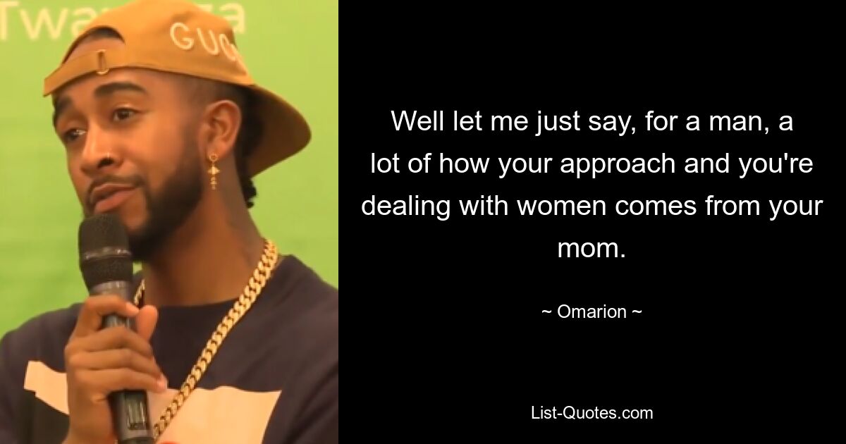 Well let me just say, for a man, a lot of how your approach and you're dealing with women comes from your mom. — © Omarion