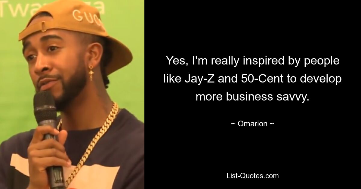 Yes, I'm really inspired by people like Jay-Z and 50-Cent to develop more business savvy. — © Omarion