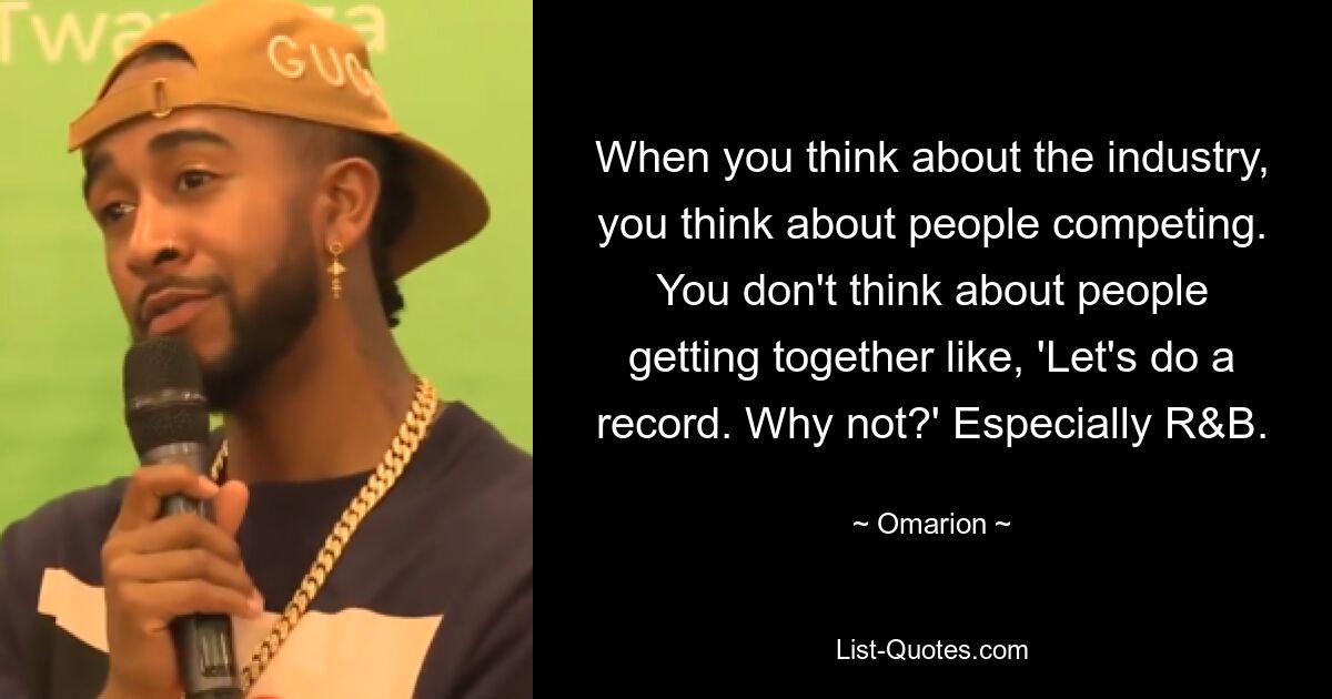 When you think about the industry, you think about people competing. You don't think about people getting together like, 'Let's do a record. Why not?' Especially R&B. — © Omarion