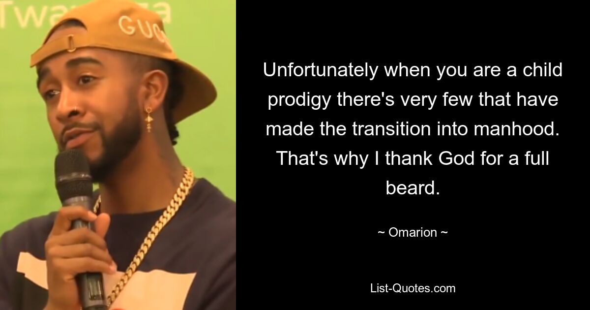 Unfortunately when you are a child prodigy there's very few that have made the transition into manhood. That's why I thank God for a full beard. — © Omarion