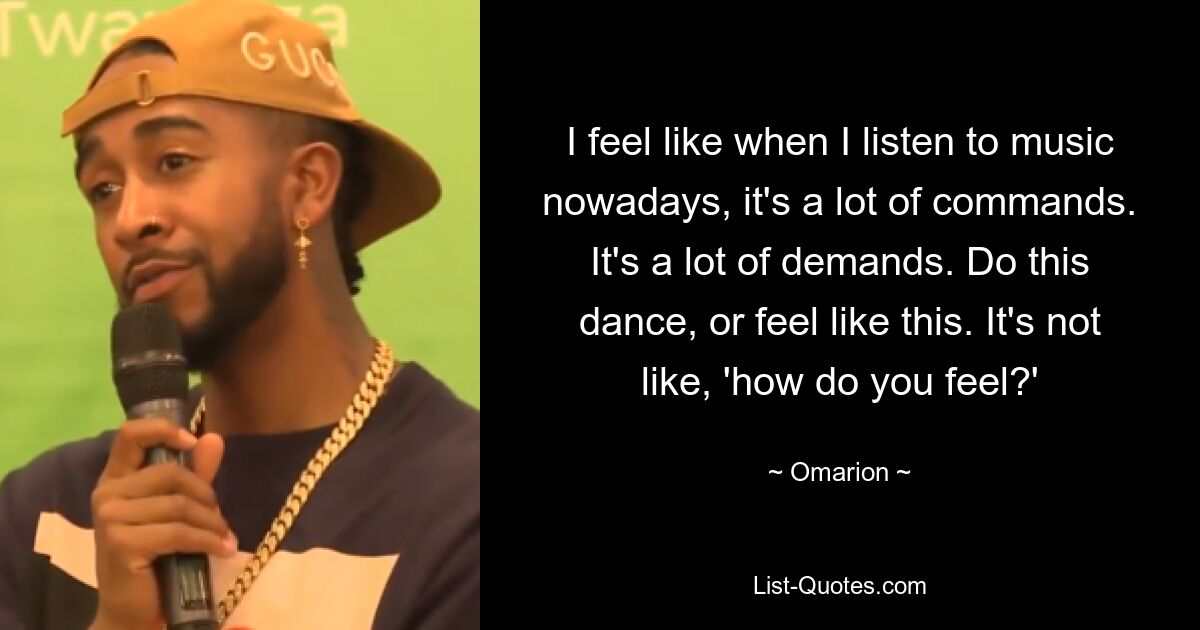 I feel like when I listen to music nowadays, it's a lot of commands. It's a lot of demands. Do this dance, or feel like this. It's not like, 'how do you feel?' — © Omarion