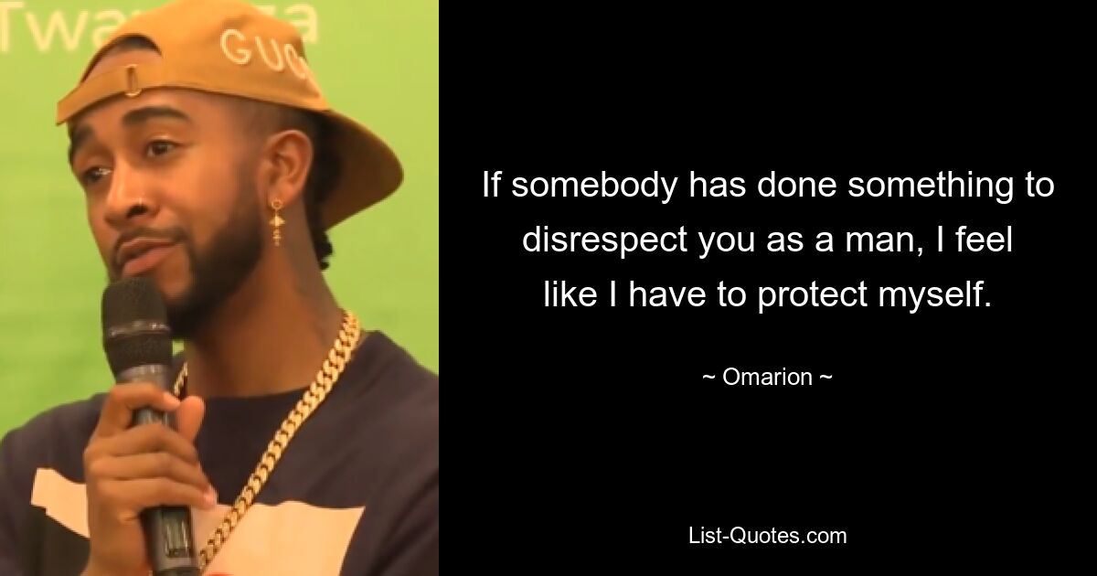 If somebody has done something to disrespect you as a man, I feel like I have to protect myself. — © Omarion