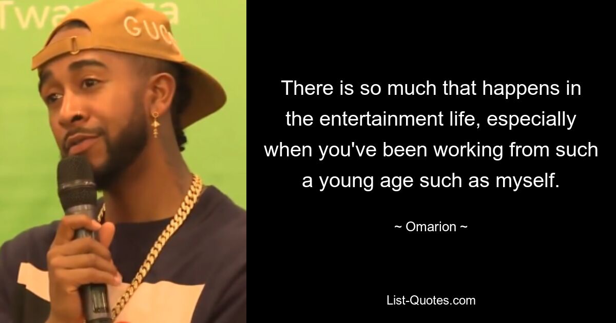 There is so much that happens in the entertainment life, especially when you've been working from such a young age such as myself. — © Omarion