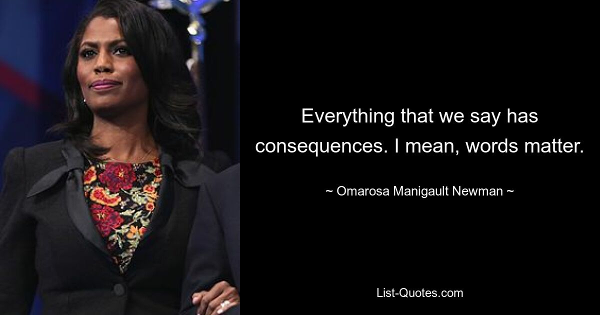 Everything that we say has consequences. I mean, words matter. — © Omarosa Manigault Newman