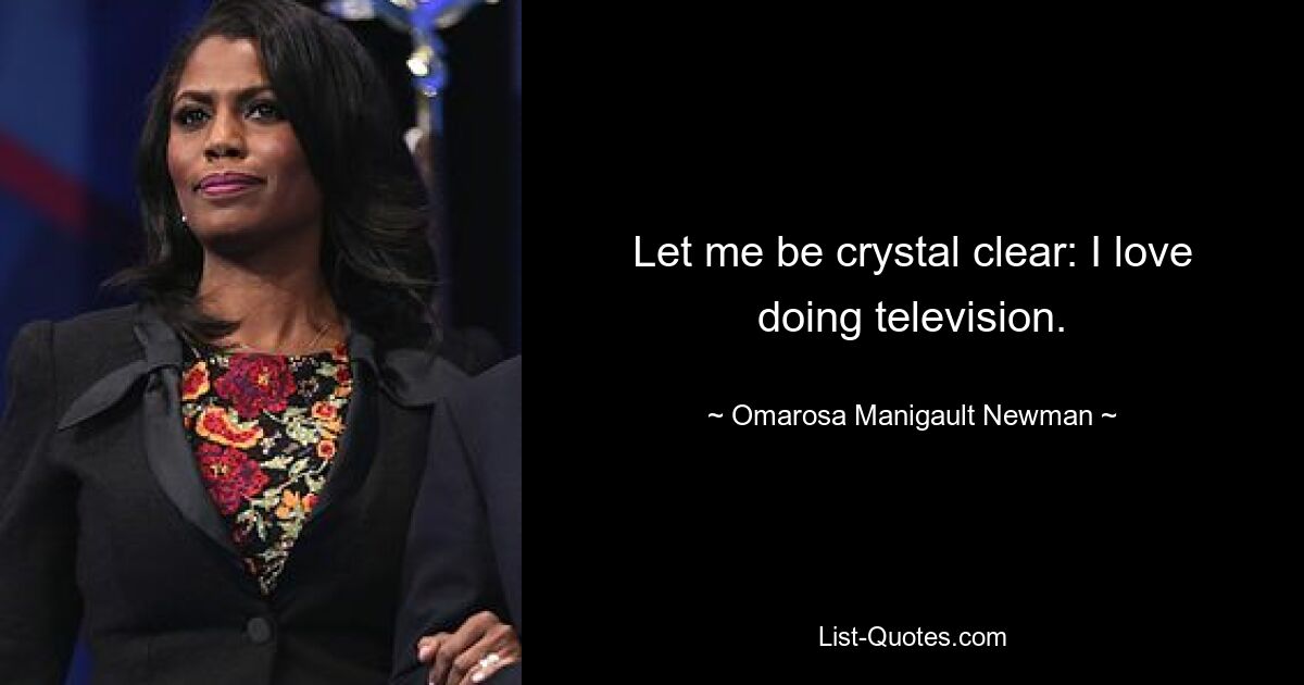 Let me be crystal clear: I love doing television. — © Omarosa Manigault Newman