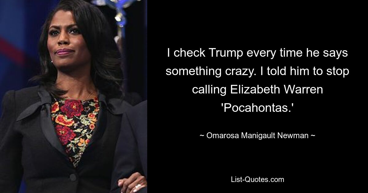 I check Trump every time he says something crazy. I told him to stop calling Elizabeth Warren 'Pocahontas.' — © Omarosa Manigault Newman