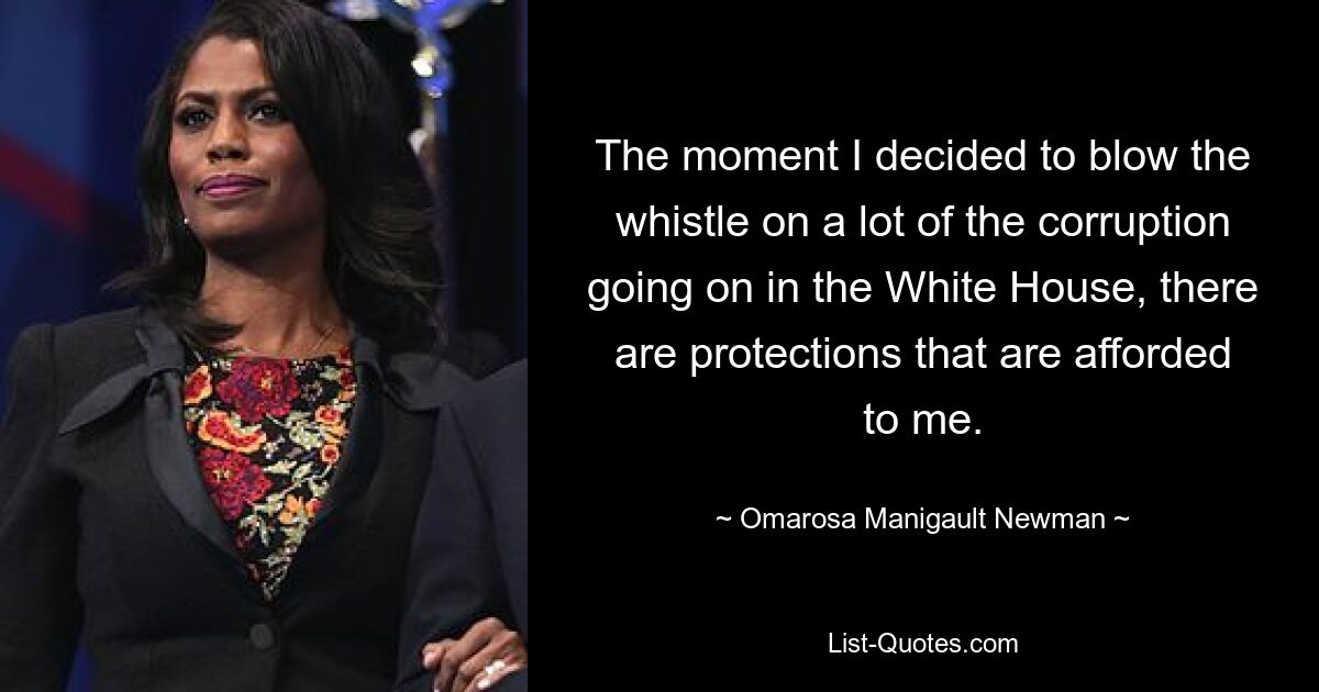 The moment I decided to blow the whistle on a lot of the corruption going on in the White House, there are protections that are afforded to me. — © Omarosa Manigault Newman