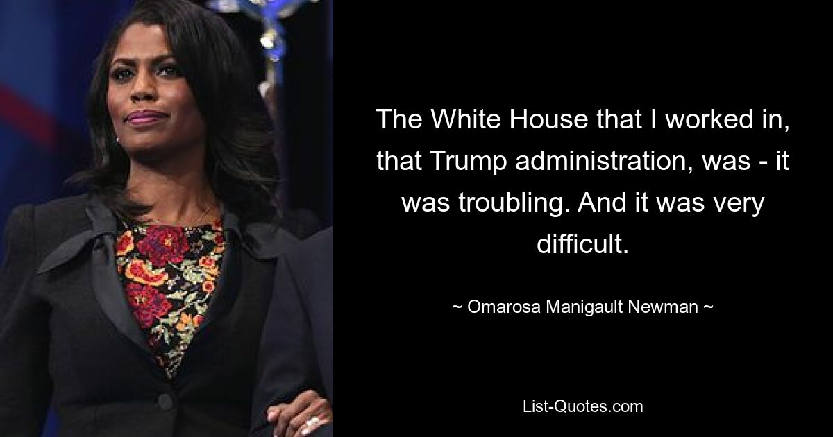 The White House that I worked in, that Trump administration, was - it was troubling. And it was very difficult. — © Omarosa Manigault Newman