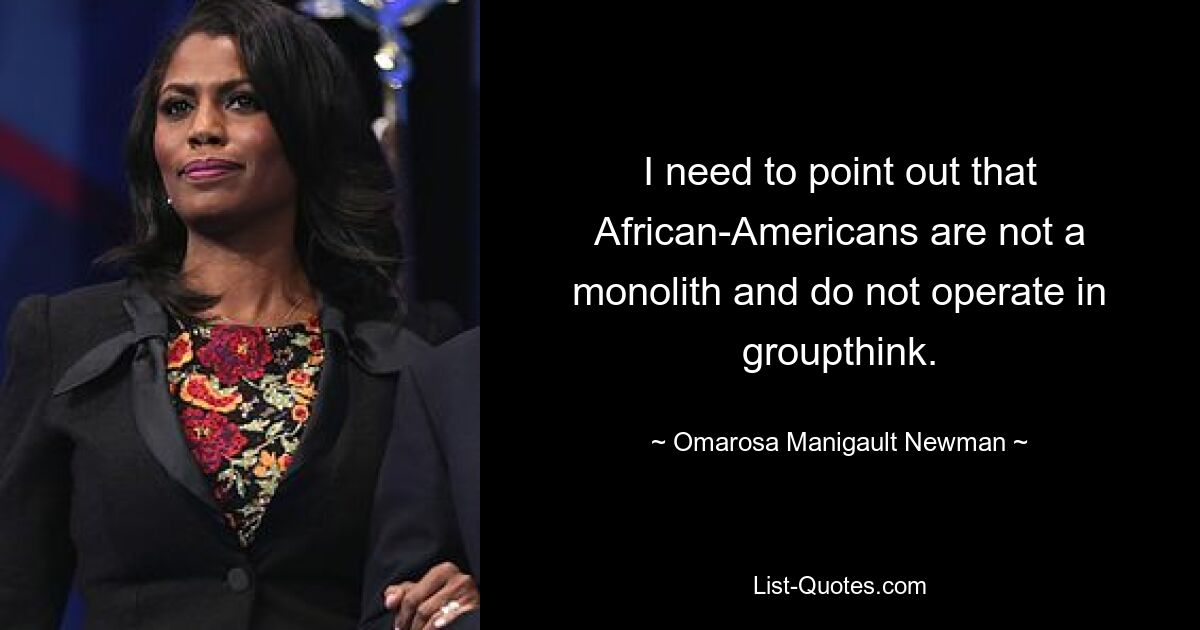 I need to point out that African-Americans are not a monolith and do not operate in groupthink. — © Omarosa Manigault Newman