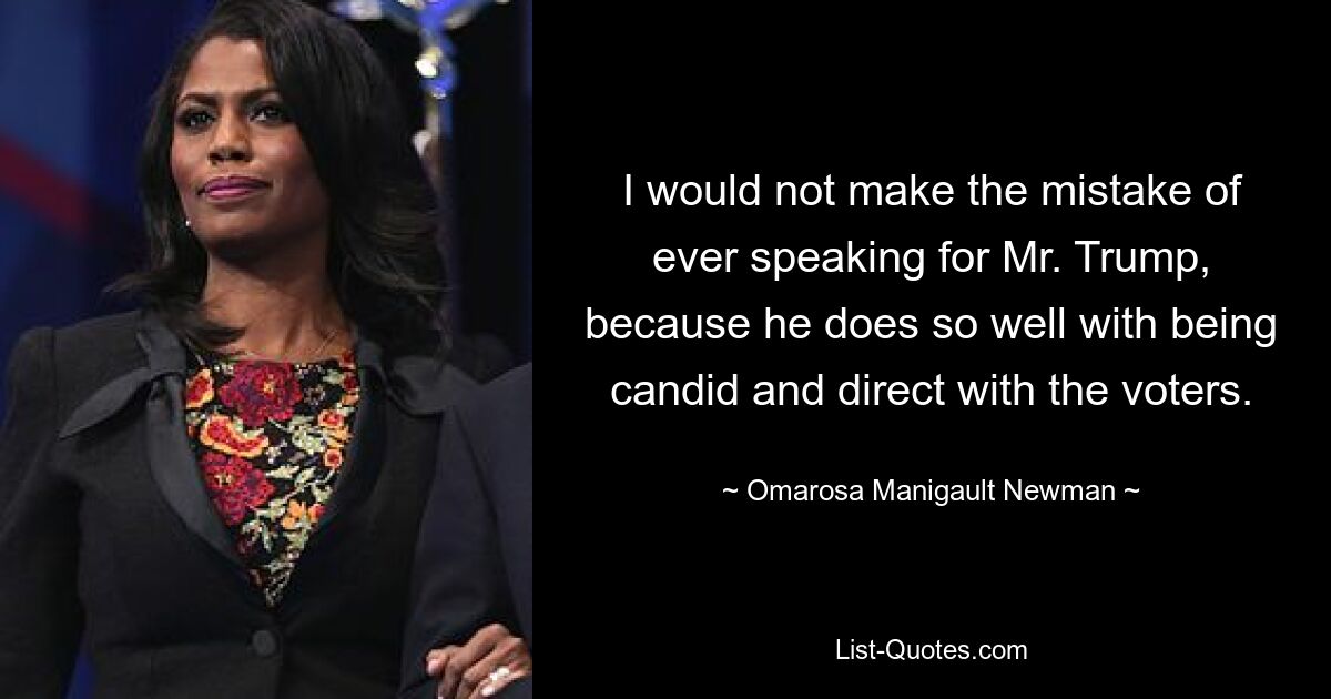 I would not make the mistake of ever speaking for Mr. Trump, because he does so well with being candid and direct with the voters. — © Omarosa Manigault Newman