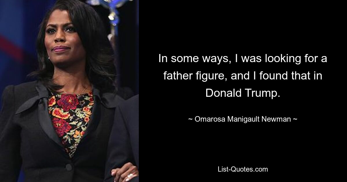 In some ways, I was looking for a father figure, and I found that in Donald Trump. — © Omarosa Manigault Newman