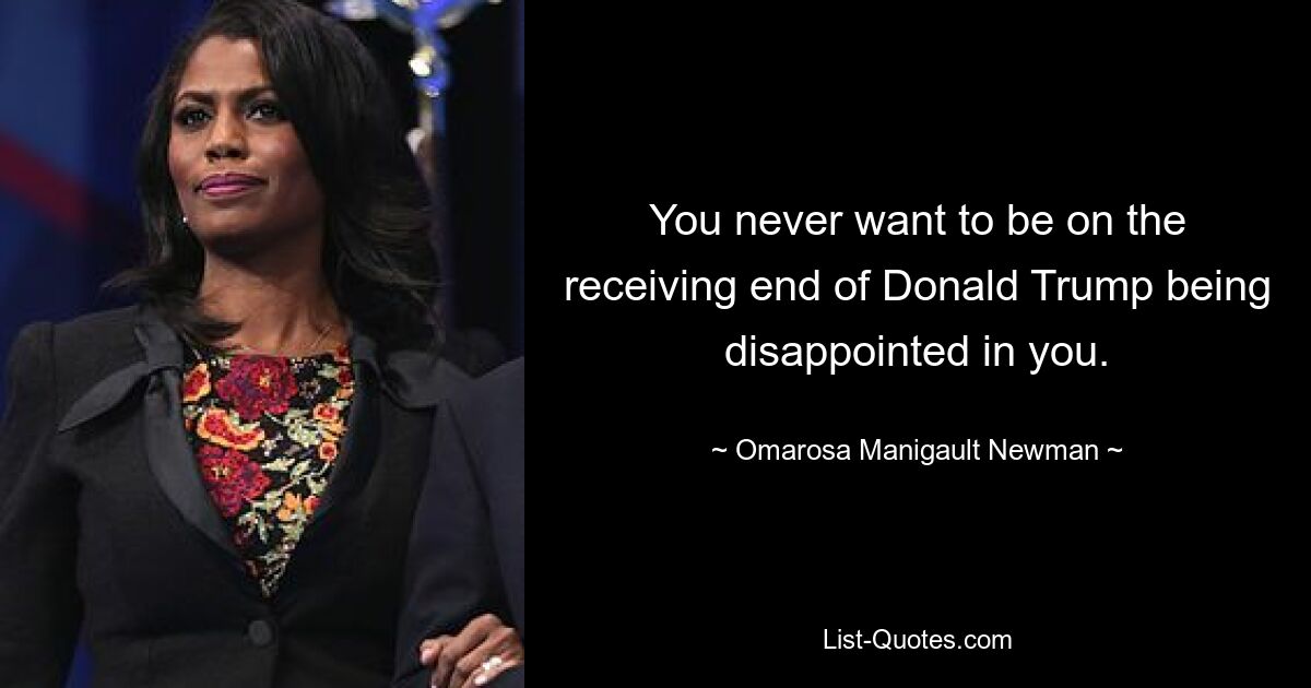 You never want to be on the receiving end of Donald Trump being disappointed in you. — © Omarosa Manigault Newman