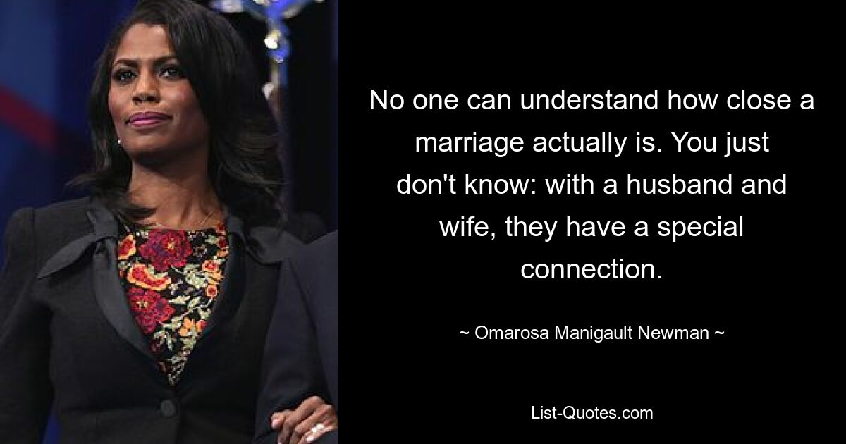 No one can understand how close a marriage actually is. You just don't know: with a husband and wife, they have a special connection. — © Omarosa Manigault Newman