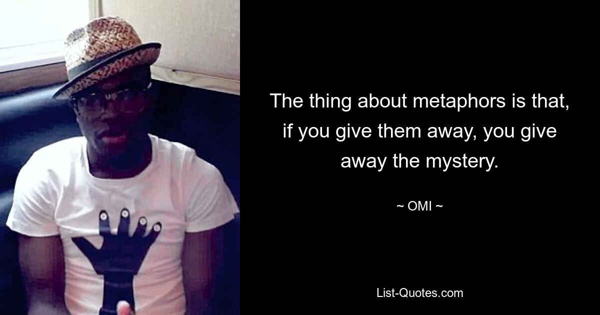 The thing about metaphors is that, if you give them away, you give away the mystery. — © OMI