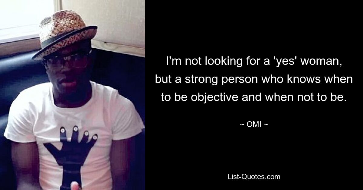 I'm not looking for a 'yes' woman, but a strong person who knows when to be objective and when not to be. — © OMI