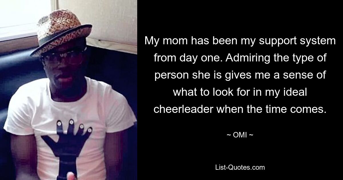 My mom has been my support system from day one. Admiring the type of person she is gives me a sense of what to look for in my ideal cheerleader when the time comes. — © OMI