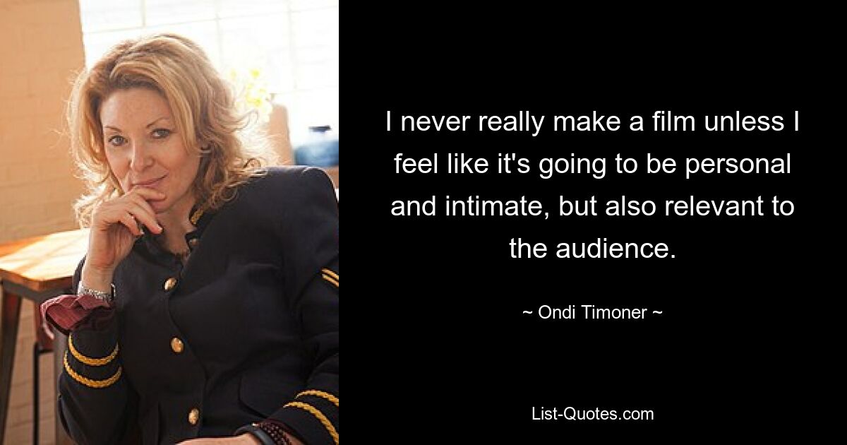 I never really make a film unless I feel like it's going to be personal and intimate, but also relevant to the audience. — © Ondi Timoner