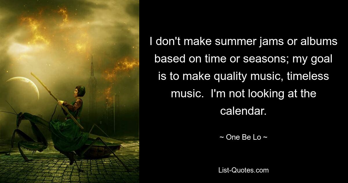 I don't make summer jams or albums based on time or seasons; my goal is to make quality music, timeless music.  I'm not looking at the calendar. — © One Be Lo