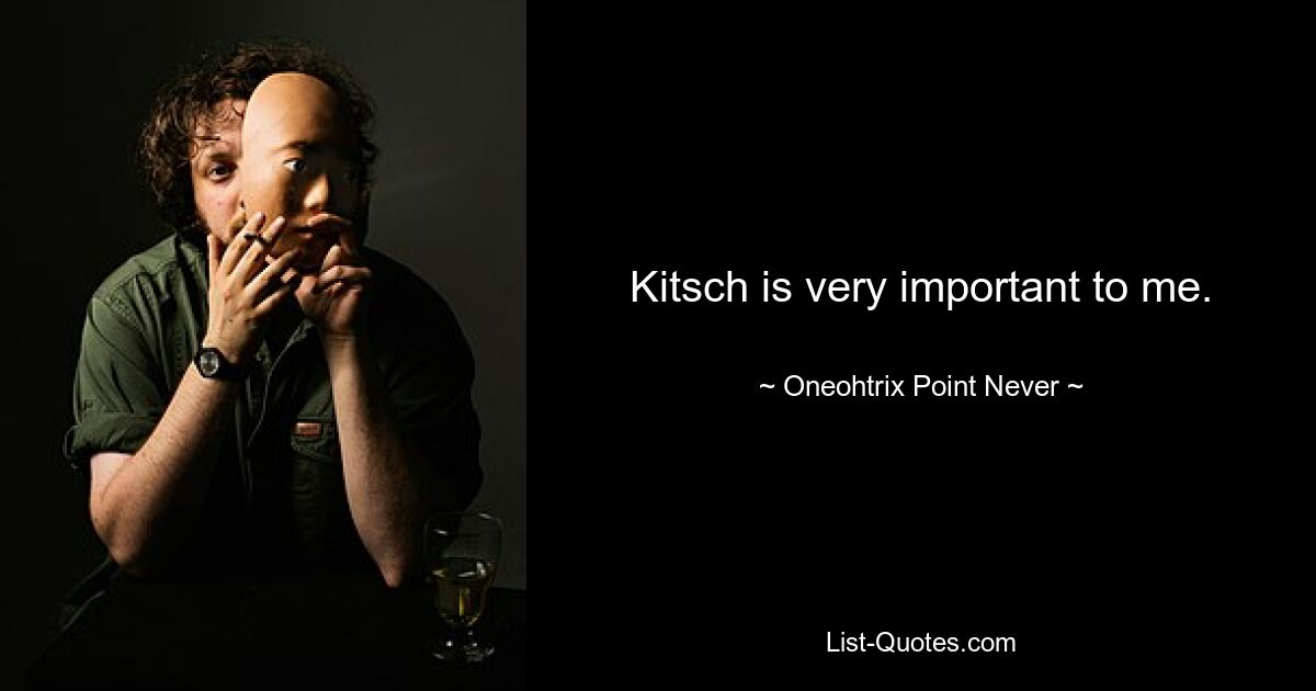 Kitsch is very important to me. — © Oneohtrix Point Never