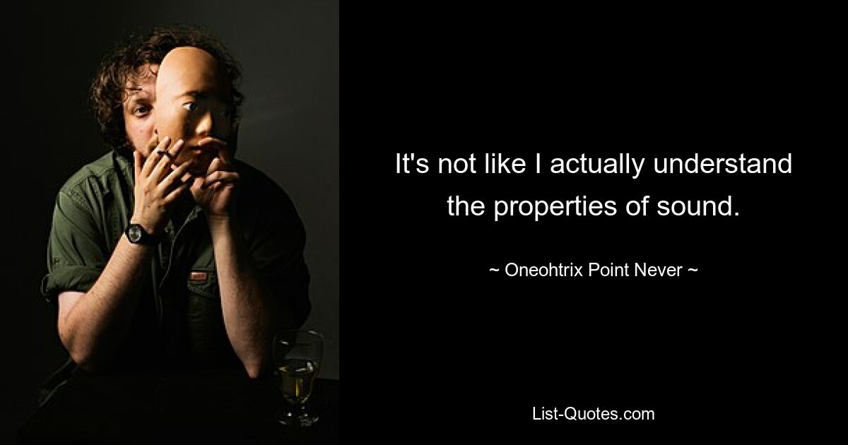 It's not like I actually understand the properties of sound. — © Oneohtrix Point Never