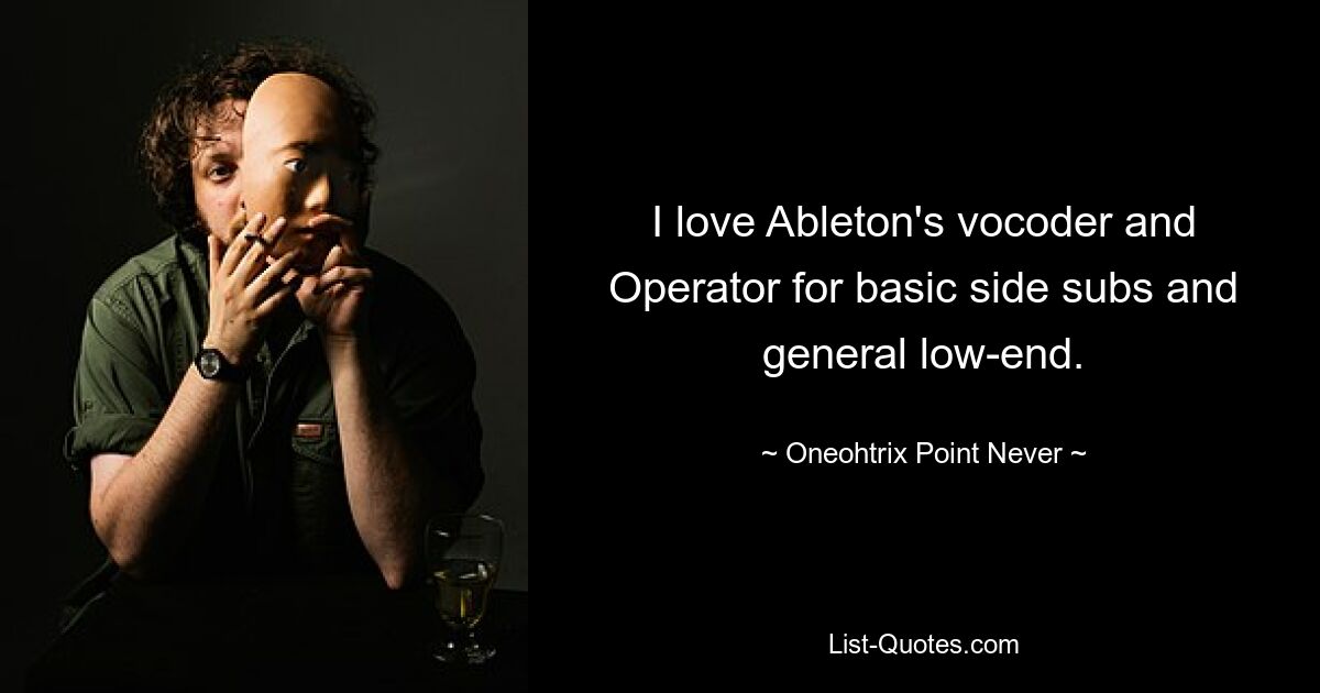 I love Ableton's vocoder and Operator for basic side subs and general low-end. — © Oneohtrix Point Never