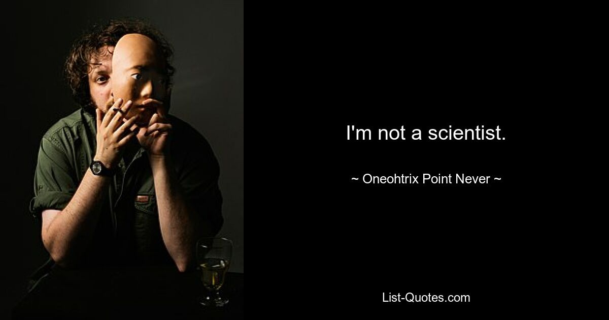 I'm not a scientist. — © Oneohtrix Point Never