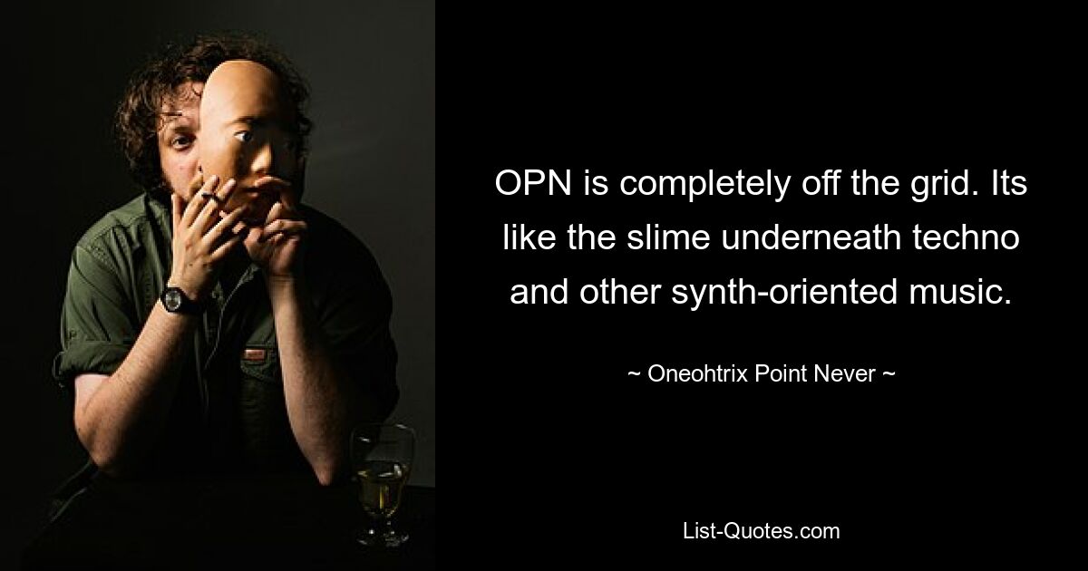 OPN is completely off the grid. Its like the slime underneath techno and other synth-oriented music. — © Oneohtrix Point Never