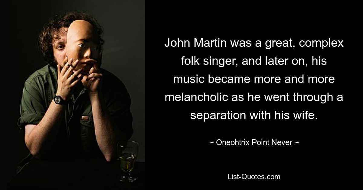 John Martin was a great, complex folk singer, and later on, his music became more and more melancholic as he went through a separation with his wife. — © Oneohtrix Point Never