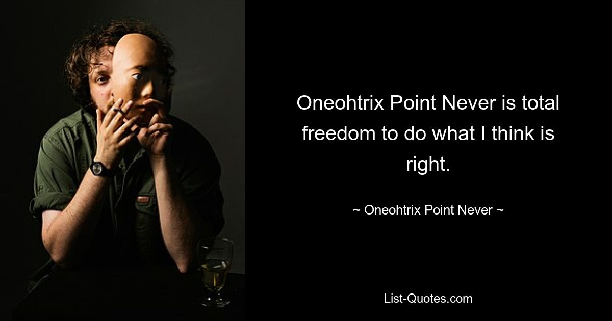 Oneohtrix Point Never is total freedom to do what I think is right. — © Oneohtrix Point Never