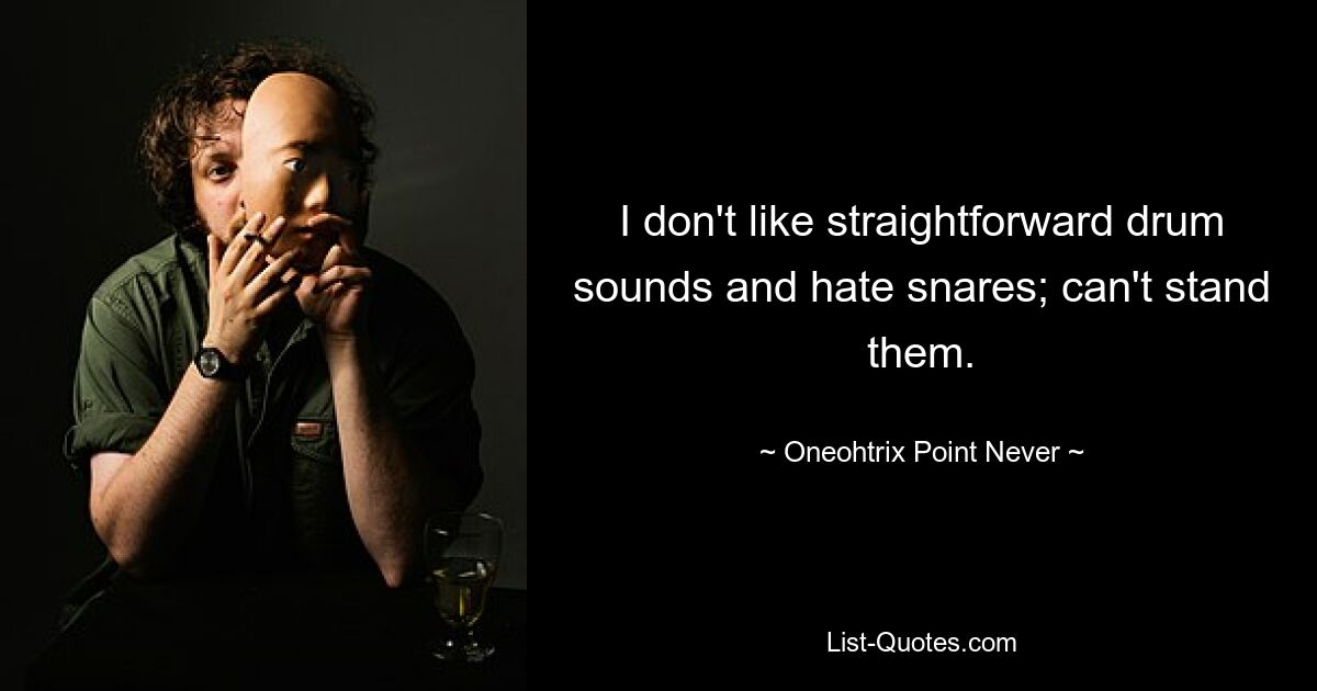 I don't like straightforward drum sounds and hate snares; can't stand them. — © Oneohtrix Point Never