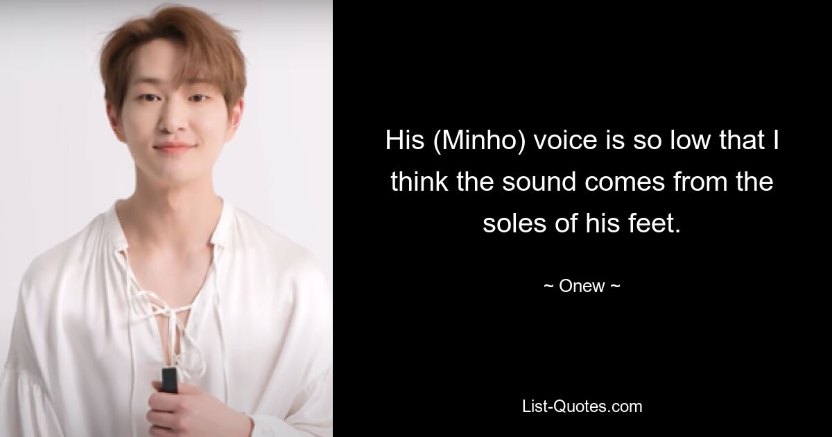 His (Minho) voice is so low that I think the sound comes from the soles of his feet. — © Onew