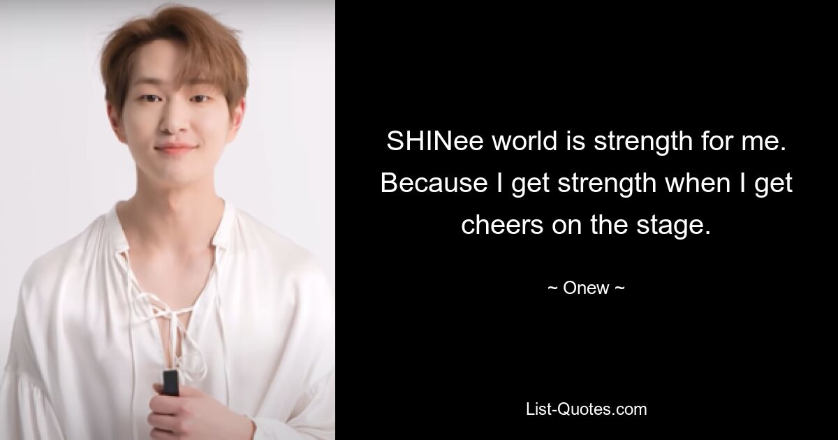 SHINee world is strength for me. Because I get strength when I get cheers on the stage. — © Onew