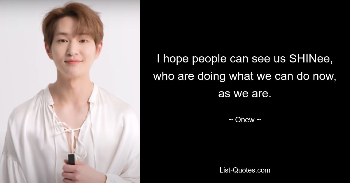 I hope people can see us SHINee, who are doing what we can do now, as we are. — © Onew