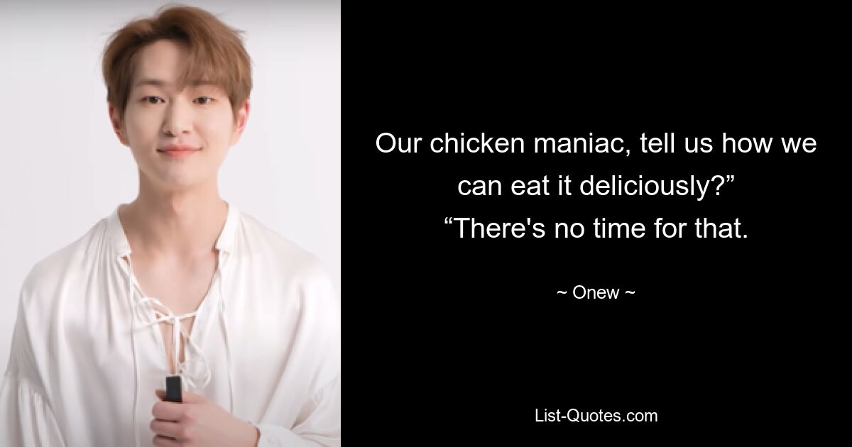 Our chicken maniac, tell us how we can eat it deliciously?” “There's no time for that. — © Onew